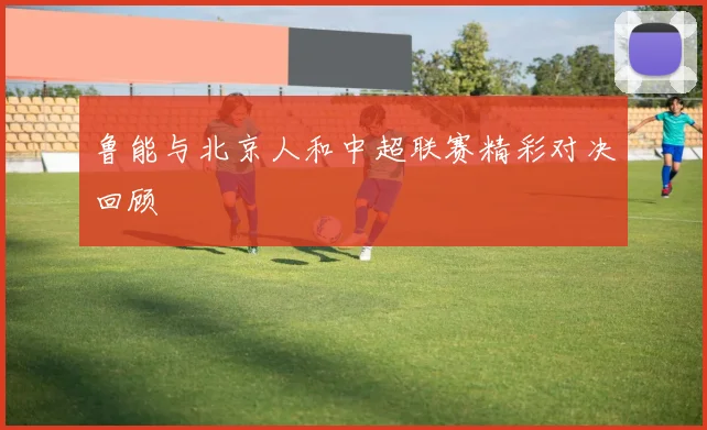 鲁能与北京人和中超联赛精彩对决回顾