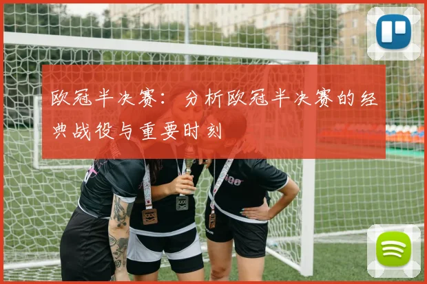 欧冠半决赛:分析欧冠半决赛的经典战役与重要时刻