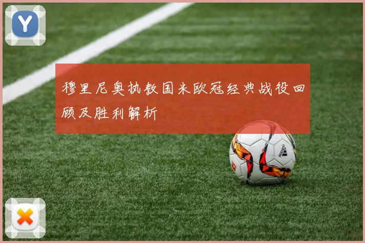 穆里尼奥执教国米欧冠经典战役回顾及胜利解析