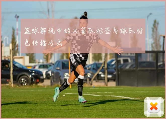 篮球解说中的火箭队标签与球队特色传播方式