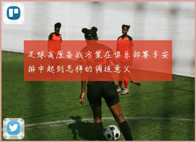 足球高原备战方案在俱乐部赛季安排中起到怎样的调适意义