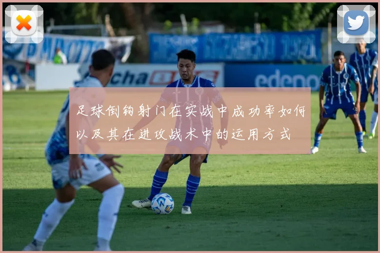 足球倒钩射门在实战中成功率如何以及其在进攻战术中的运用方式