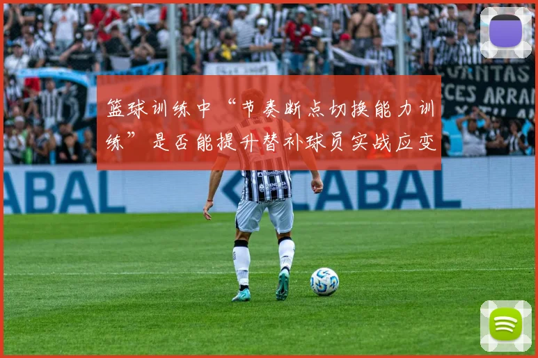 篮球训练中“节奏断点切换能力训练”是否能提升替补球员实战应变能力