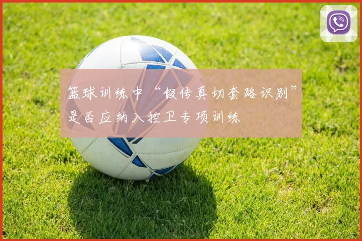 篮球训练中“假传真切套路识别”是否应纳入控卫专项训练