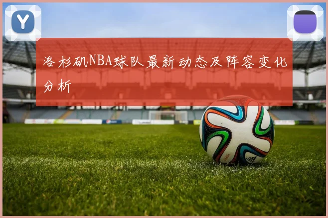 洛杉矶NBA球队最新动态及阵容变化分析