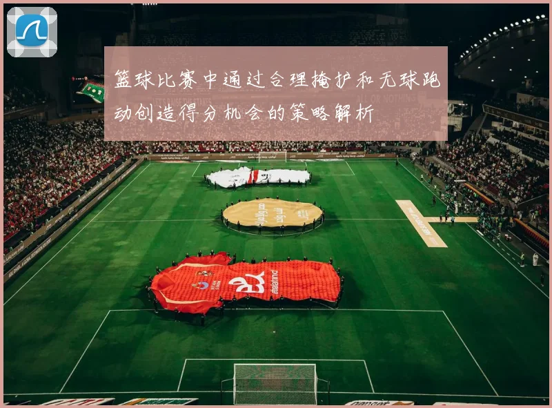 篮球比赛中通过合理掩护和无球跑动创造得分机会的策略解析
